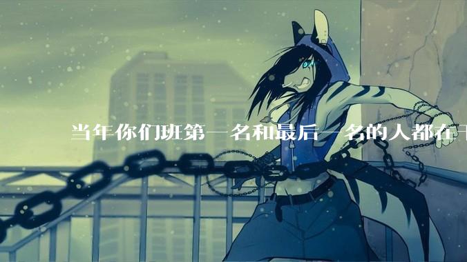 当年你们班第一名和最后一名的人都在干吗?